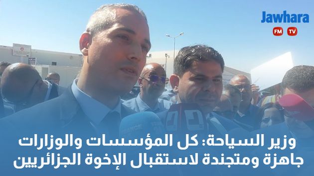 وزير السياحة: كل المؤسسات والوزارات جاهزة ومتجندة لاستقبال الإخوة الجزائريين