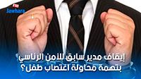 إيقاف مدير سابق للأمن الرئاسي بتهمة محاولة اغتصاب طفل؟